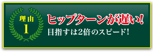 理由1 ヒップターンが遅い！目指すは2倍のスピード！